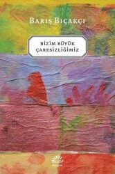 Bizim Büyük Çaresizliğimiz - Barış Bıçakçı - İletişim Yayınevi - İletişim Yayınevi